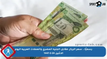 رسميًا.. سعر الريال مقابل الجنيه المصري والعملات العربية اليوم الاثنين 24-2-1447